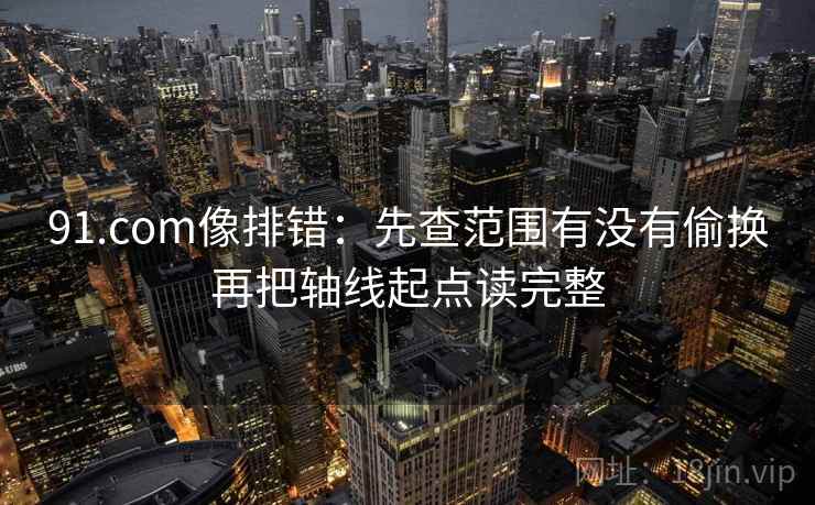 91.com像排错：先查范围有没有偷换再把轴线起点读完整  第2张