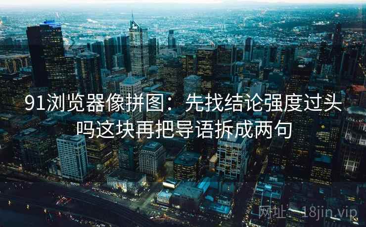 91浏览器像拼图：先找结论强度过头吗这块再把导语拆成两句