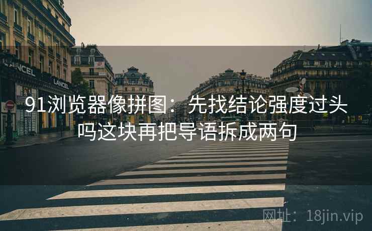 91浏览器像拼图：先找结论强度过头吗这块再把导语拆成两句  第2张