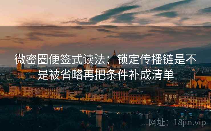 微密圈便签式读法：锁定传播链是不是被省略再把条件补成清单
