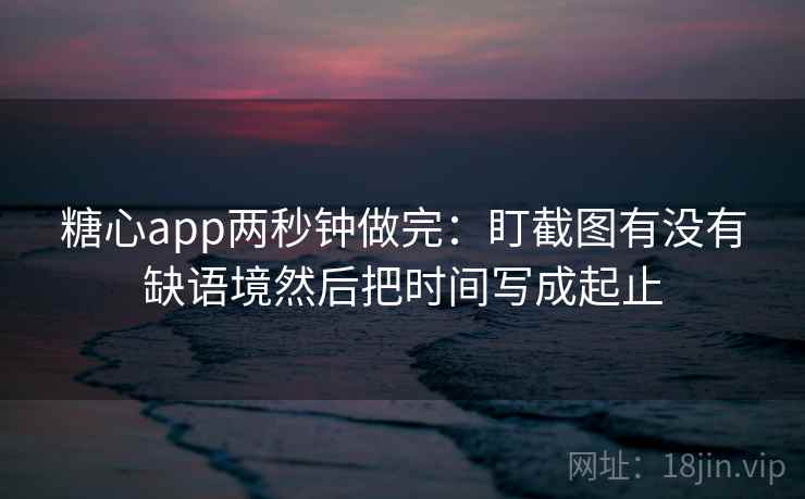 糖心app两秒钟做完：盯截图有没有缺语境然后把时间写成起止  第2张