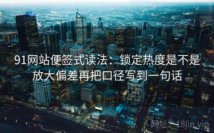 91网站便签式读法：锁定热度是不是放大偏差再把口径写到一句话  第2张