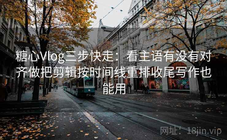 糖心Vlog三步快走：看主语有没有对齐做把剪辑按时间线重排收尾写作也能用  第2张