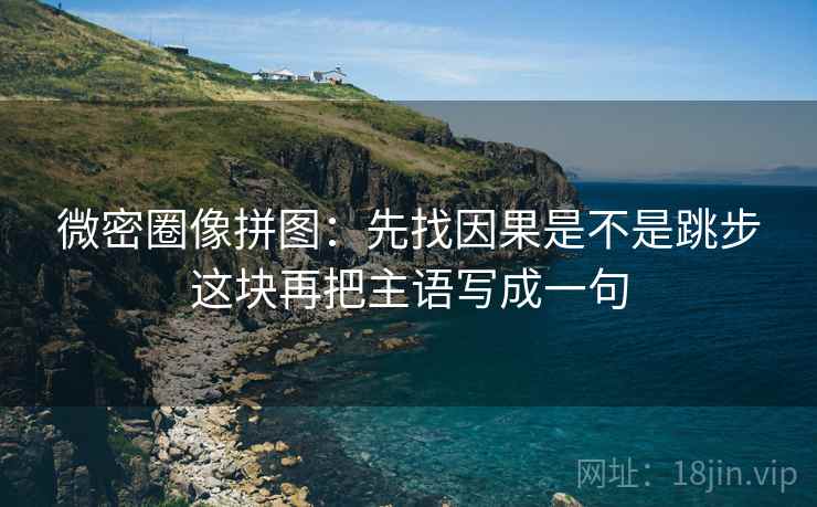 微密圈像拼图：先找因果是不是跳步这块再把主语写成一句
