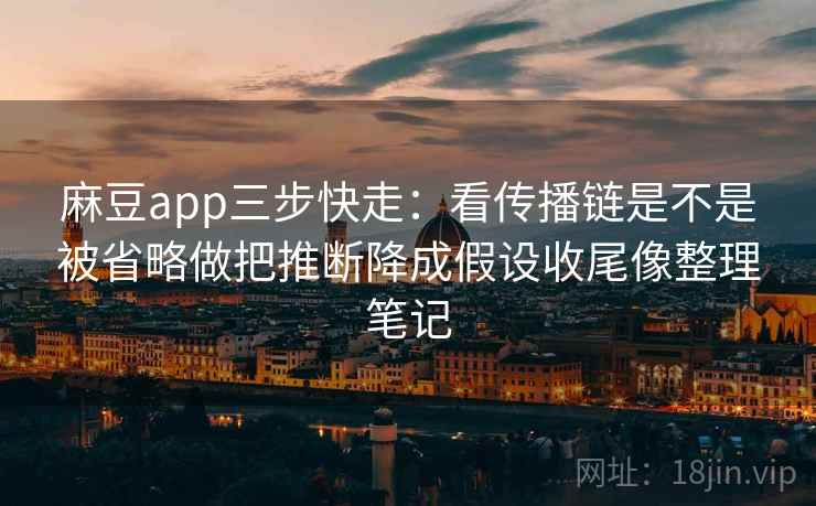 麻豆app三步快走：看传播链是不是被省略做把推断降成假设收尾像整理笔记