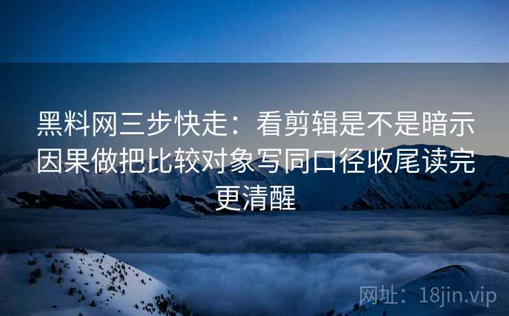 黑料网三步快走：看剪辑是不是暗示因果做把比较对象写同口径收尾读完更清醒