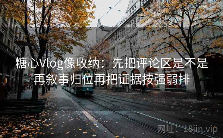 糖心Vlog像收纳：先把评论区是不是再叙事归位再把证据按强弱排
