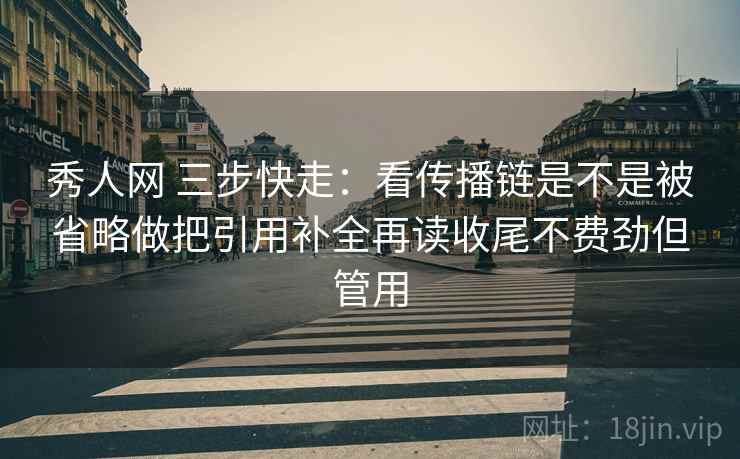 秀人网 三步快走：看传播链是不是被省略做把引用补全再读收尾不费劲但管用