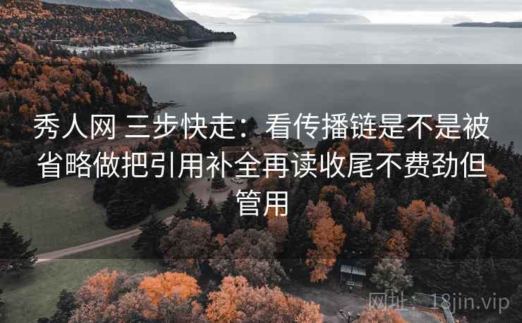 秀人网 三步快走：看传播链是不是被省略做把引用补全再读收尾不费劲但管用  第2张