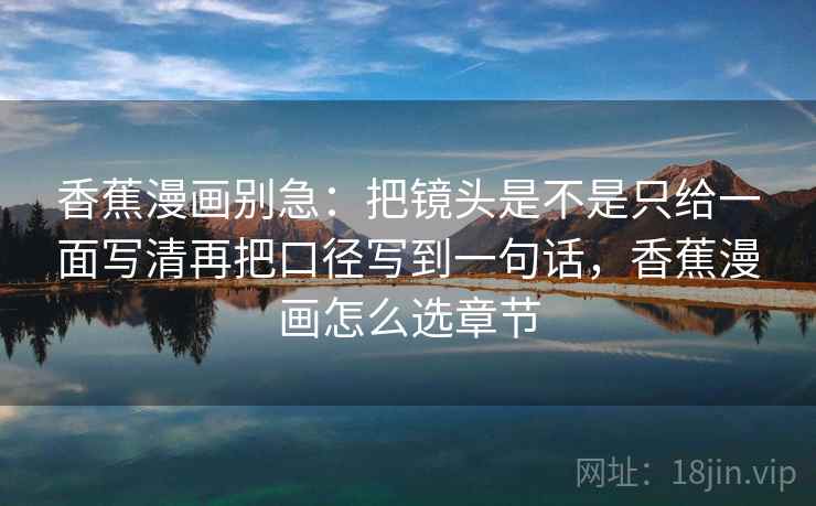 香蕉漫画别急：把镜头是不是只给一面写清再把口径写到一句话，香蕉漫画怎么选章节  第2张