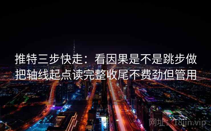 推特三步快走：看因果是不是跳步做把轴线起点读完整收尾不费劲但管用