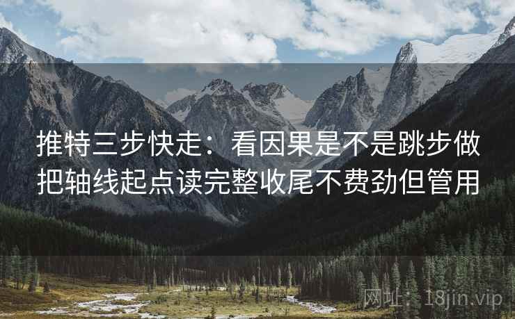 推特三步快走：看因果是不是跳步做把轴线起点读完整收尾不费劲但管用  第2张