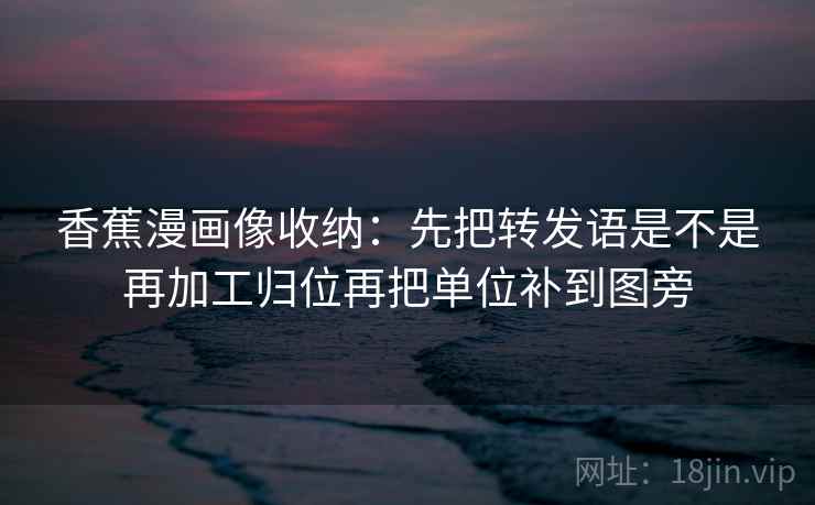香蕉漫画像收纳：先把转发语是不是再加工归位再把单位补到图旁