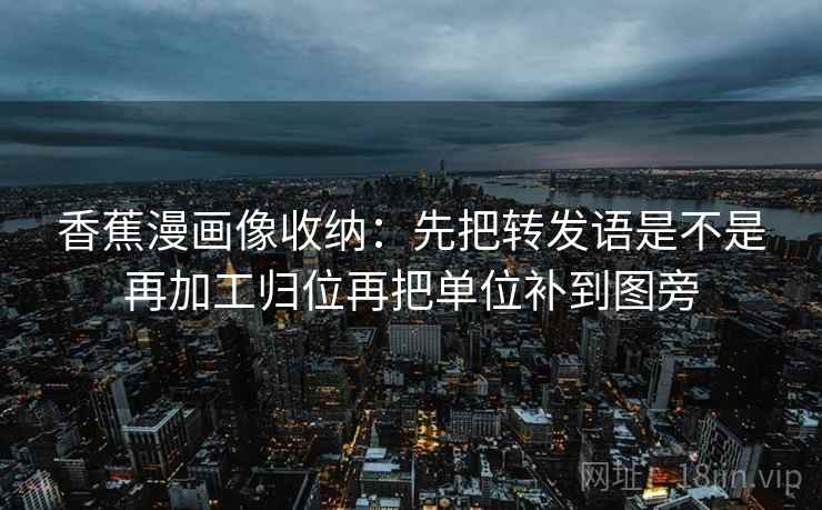 香蕉漫画像收纳：先把转发语是不是再加工归位再把单位补到图旁  第2张