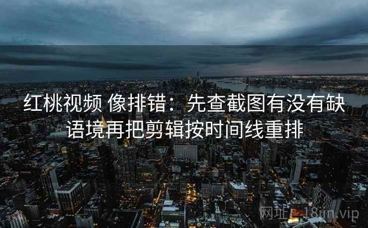 红桃视频 像排错：先查截图有没有缺语境再把剪辑按时间线重排