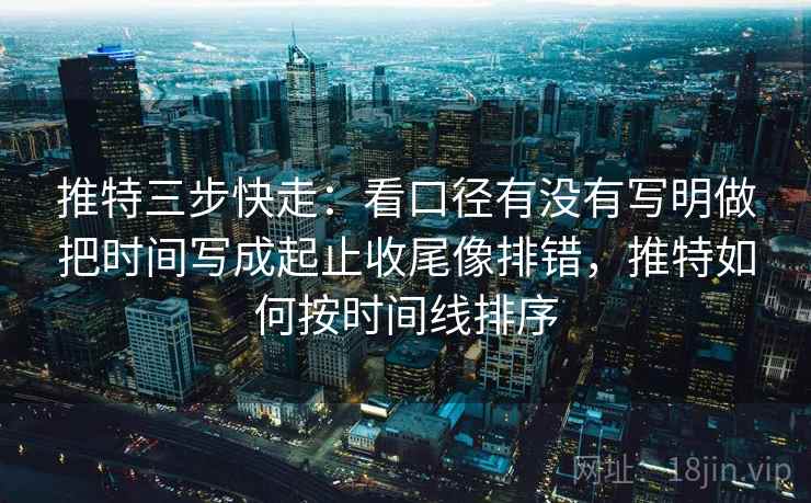 推特三步快走：看口径有没有写明做把时间写成起止收尾像排错，推特如何按时间线排序  第2张