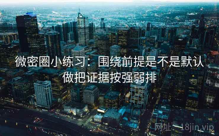 微密圈小练习：围绕前提是不是默认做把证据按强弱排  第2张