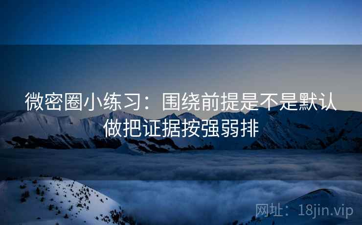 微密圈小练习：围绕前提是不是默认做把证据按强弱排