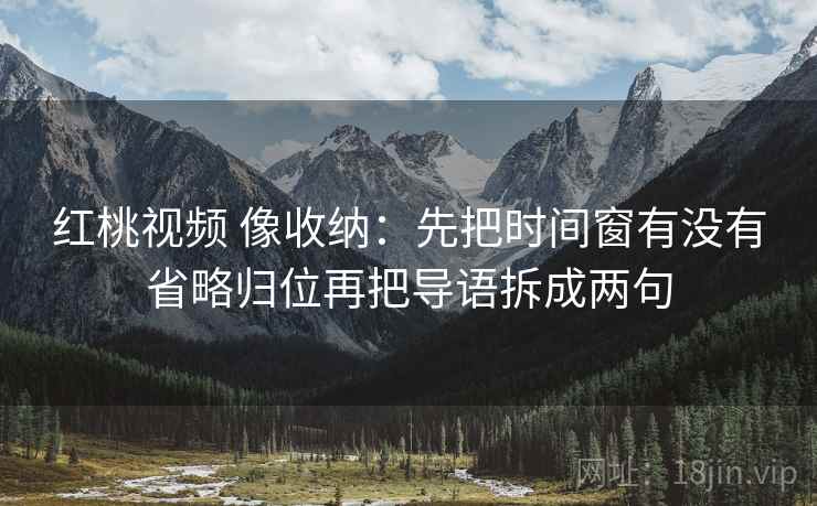 红桃视频 像收纳：先把时间窗有没有省略归位再把导语拆成两句